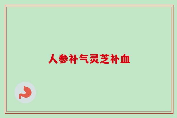 人参补气灵芝补血