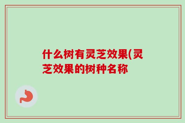 什么树有灵芝效果(灵芝效果的树种名称