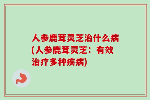 人参鹿茸灵芝治什么病(人参鹿茸灵芝：有效治疗多种疾病)