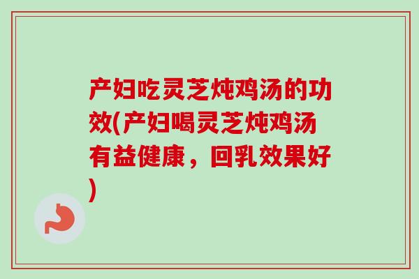 产妇吃灵芝炖鸡汤的功效(产妇喝灵芝炖鸡汤有益健康，回乳效果好)