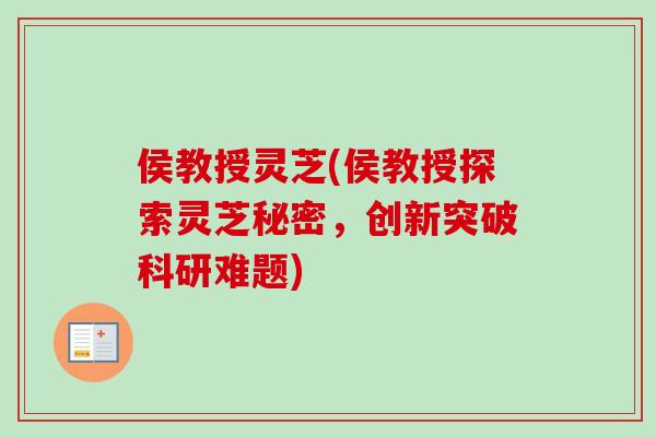 侯教授灵芝(侯教授探索灵芝秘密，创新突破科研难题)