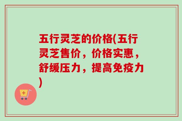 五行灵芝的价格(五行灵芝售价,价格实惠,舒缓压力,提高免疫力) 五行灵芝的价格(五行灵芝售价,价格实惠,舒缓压力,提高免疫力)