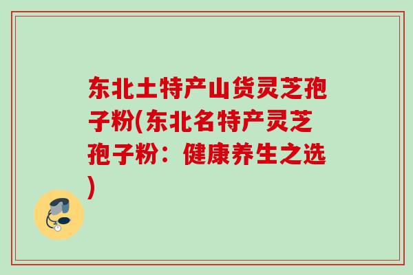 东北土特产山货灵芝孢子粉(东北名特产灵芝孢子粉：健康养生之选)