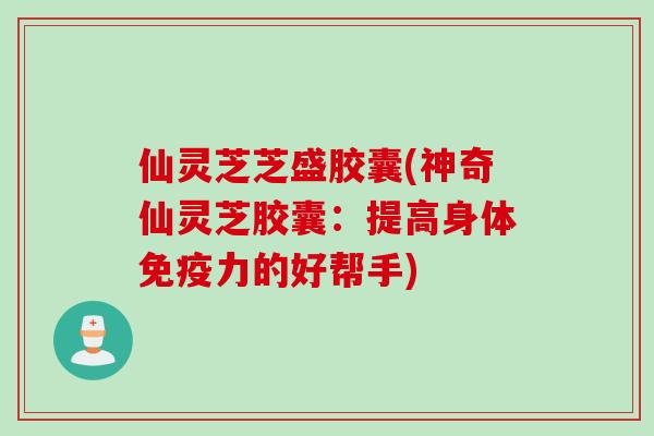 仙灵芝芝盛胶囊(神奇仙灵芝胶囊：提高身体免疫力的好帮手)