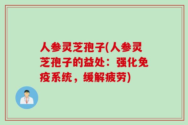 人参灵芝孢子(人参灵芝孢子的益处：强化免疫系统，缓解疲劳)