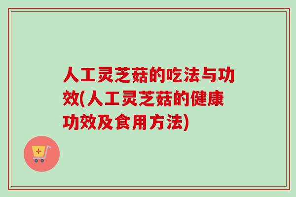 人工灵芝菇的吃法与功效(人工灵芝菇的健康功效及食用方法)
