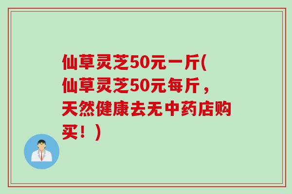 仙草灵芝50元一斤(仙草灵芝50元每斤，天然健康去无中药店购买！)