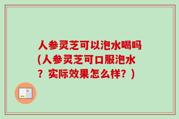 人参灵芝可以泡水喝吗(人参灵芝可口服泡水?实际效果怎么样?) 人参灵芝可以泡水喝吗(人参灵芝可口服泡水?实际效果怎么样?)