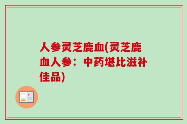 人参灵芝鹿血(灵芝鹿血人参：中药堪比滋补佳品)
