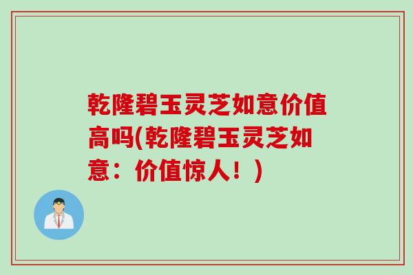 乾隆碧玉灵芝如意价值高吗(乾隆碧玉灵芝如意：价值惊人！)
