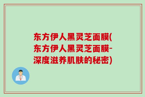东方伊人黑灵芝面膜(东方伊人黑灵芝面膜-深度滋养肌肤的秘密)