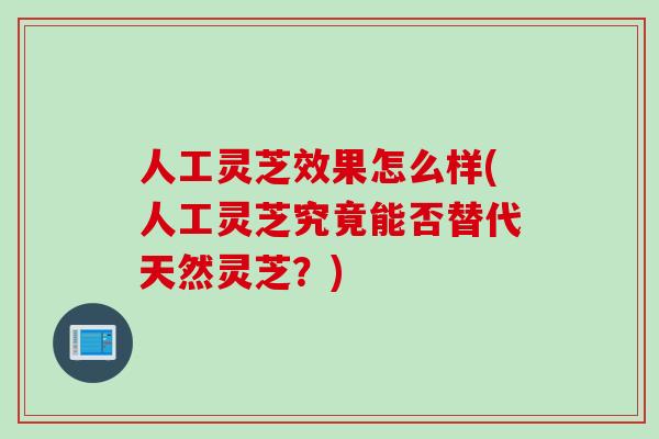 人工灵芝效果怎么样(人工灵芝究竟能否替代天然灵芝？)