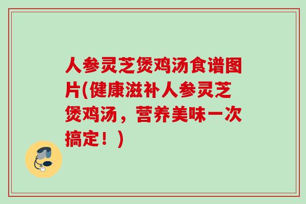 人参灵芝煲鸡汤食谱图片(健康滋补人参灵芝煲鸡汤，营养美味一次搞定！)