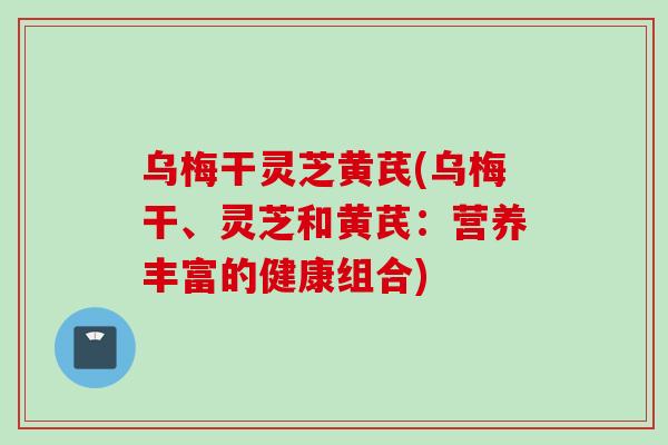 乌梅干灵芝黄芪(乌梅干、灵芝和黄芪：营养丰富的健康组合)
