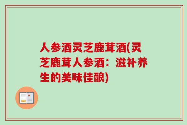 人参酒灵芝鹿茸酒(灵芝鹿茸人参酒：滋补养生的美味佳酿)