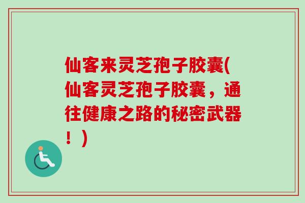 仙客来灵芝孢子胶囊(仙客灵芝孢子胶囊，通往健康之路的秘密武器！)