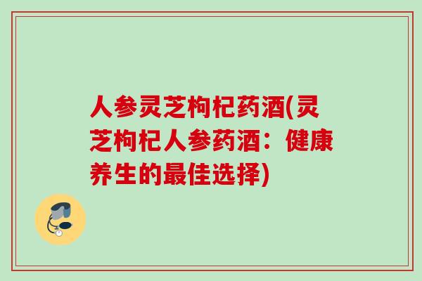 人参灵芝枸杞药酒(灵芝枸杞人参药酒：健康养生的最佳选择)