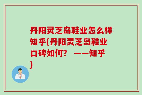 丹阳灵芝岛鞋业怎么样知乎(丹阳灵芝岛鞋业口碑如何？ ——知乎)