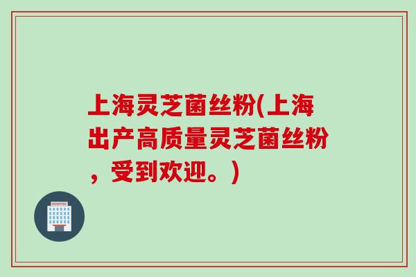 上海灵芝菌丝粉(上海出产高质量灵芝菌丝粉，受到欢迎。)