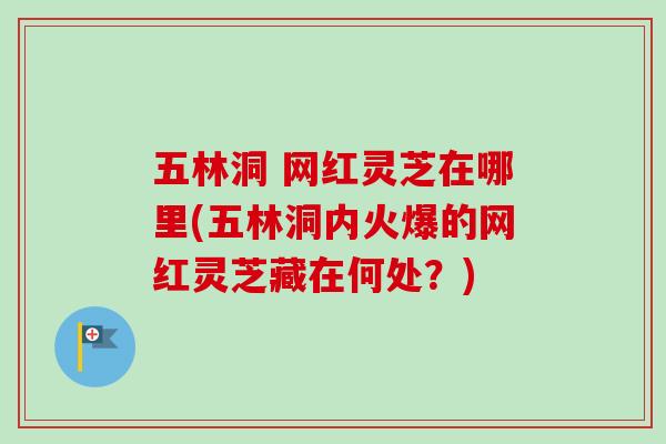 五林洞 网红灵芝在哪里(五林洞内火爆的网红灵芝藏在何处？)