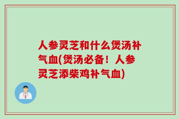 人参灵芝和什么煲汤(煲汤必备!人参灵芝添柴鸡) 人参灵芝和什么煲汤(煲汤必备!人参灵芝添柴鸡)