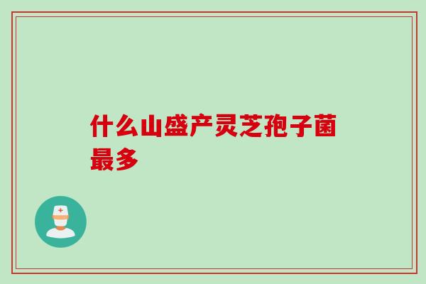 什么山盛产灵芝孢子菌最多