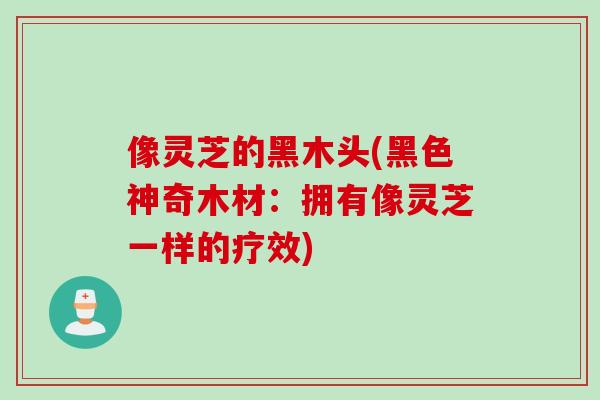 像灵芝的黑木头(黑色神奇木材：拥有像灵芝一样的疗效)