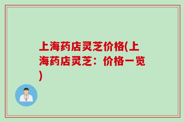 上海药店灵芝价格(上海药店灵芝：价格一览)