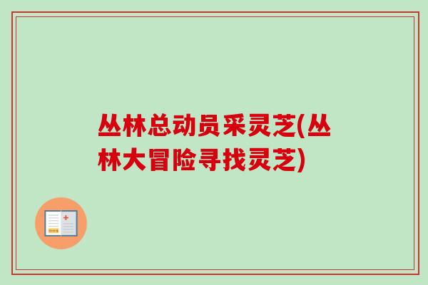 丛林总动员采灵芝(丛林大冒险寻找灵芝) 丛林总动员采灵芝(丛林大冒险寻找灵芝)