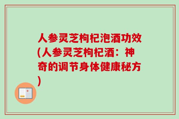 人参灵芝枸杞泡酒功效(人参灵芝枸杞酒：神奇的调节身体健康秘方)