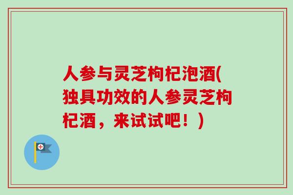 人参与灵芝枸杞泡酒(独具功效的人参灵芝枸杞酒，来试试吧！)