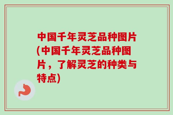 中国千年灵芝品种图片(中国千年灵芝品种图片，了解灵芝的种类与特点)