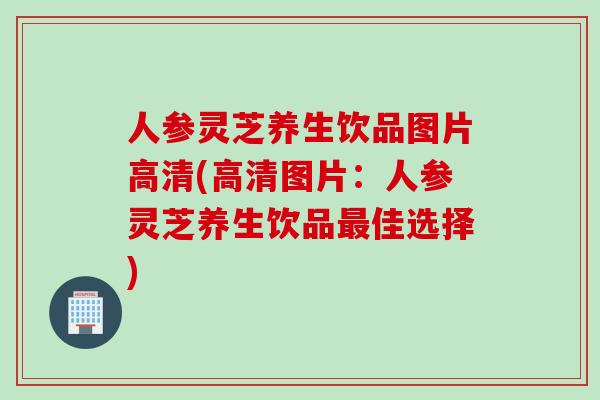 人参灵芝养生饮品图片高清(高清图片：人参灵芝养生饮品最佳选择)