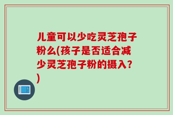 儿童可以少吃灵芝孢子粉么(孩子是否适合减少灵芝孢子粉的摄入?) 儿童可以少吃灵芝孢子粉么(孩子是否适合减少灵芝孢子粉的摄入?)