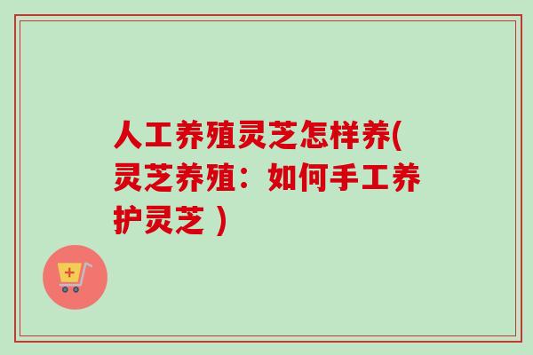 人工养殖灵芝怎样养(灵芝养殖：如何手工养护灵芝 )