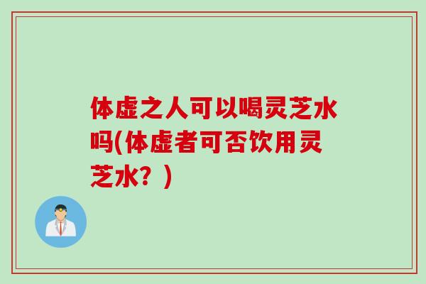 体虚之人可以喝灵芝水吗(体虚者可否饮用灵芝水？)