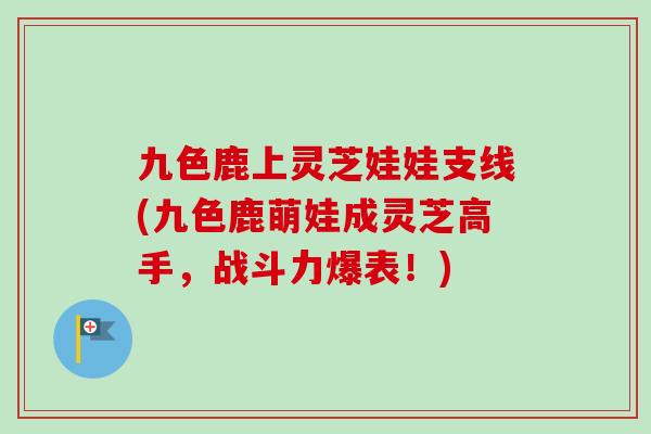 九色鹿上灵芝娃娃支线(九色鹿萌娃成灵芝高手，战斗力爆表！)