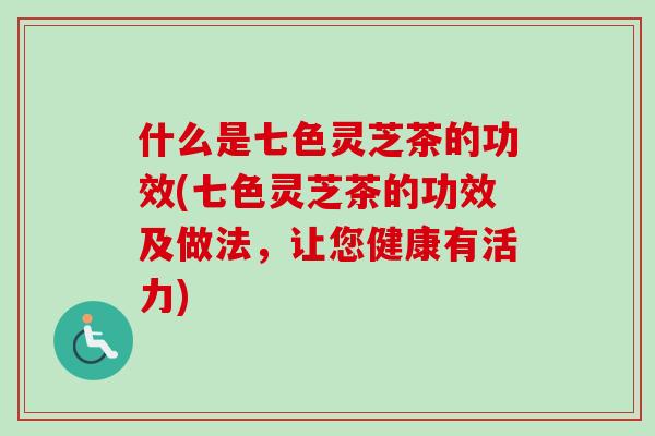 什么是七色灵芝茶的功效(七色灵芝茶的功效及做法，让您健康有活力)