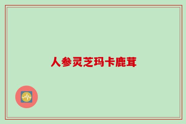 人参灵芝玛卡鹿茸