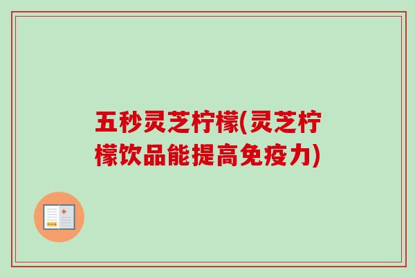 五秒灵芝柠檬(灵芝柠檬饮品能提高免疫力)