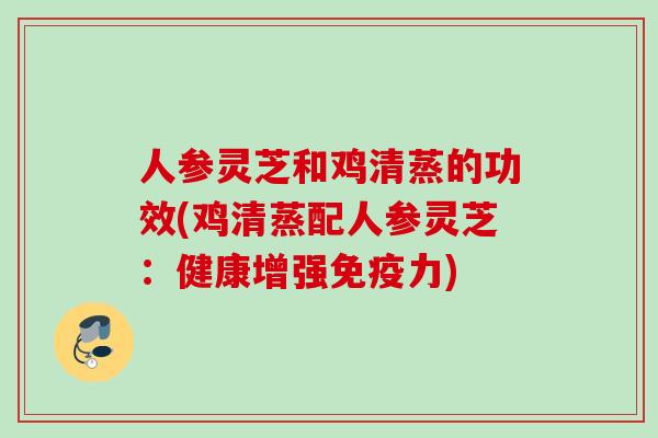 人参灵芝和鸡清蒸的功效(鸡清蒸配人参灵芝：健康增强免疫力)