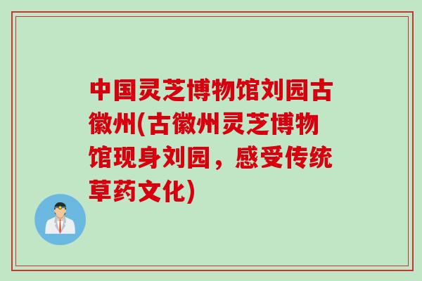 中国灵芝博物馆刘园古徽州(古徽州灵芝博物馆现身刘园，感受传统草药文化)