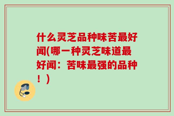 什么灵芝品种味苦最好闻(哪一种灵芝味道最好闻：苦味最强的品种！)