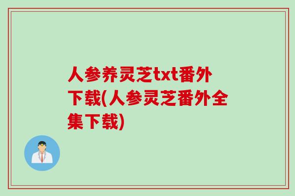 人参养灵芝txt番外下载(人参灵芝番外全集下载)