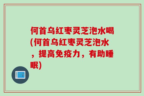 何首乌红枣灵芝泡水喝(何首乌红枣灵芝泡水，提高免疫力，有助睡眠)