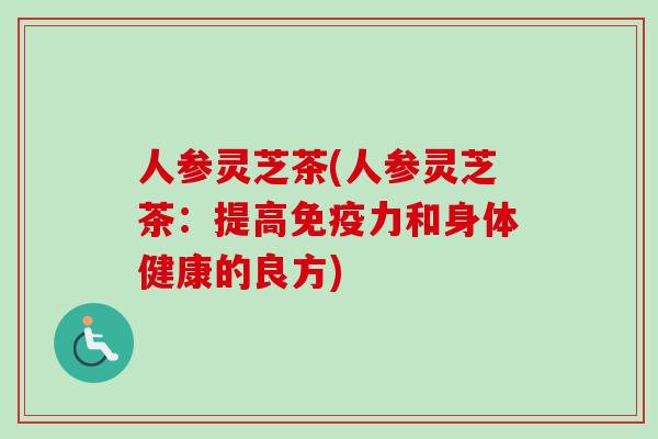 人参灵芝茶(人参灵芝茶：提高免疫力和身体健康的良方)