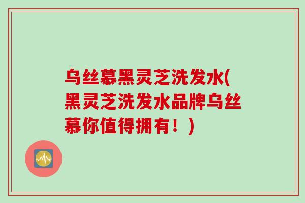 乌丝慕黑灵芝洗发水(黑灵芝洗发水品牌乌丝慕你值得拥有！)