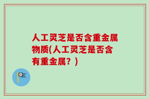 人工灵芝是否含重金属物质(人工灵芝是否含有重金属?) 人工灵芝是否含重金属物质(人工灵芝是否含有重金属?)