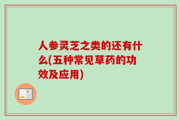 人参灵芝之类的还有什么(五种常见草药的功效及应用)