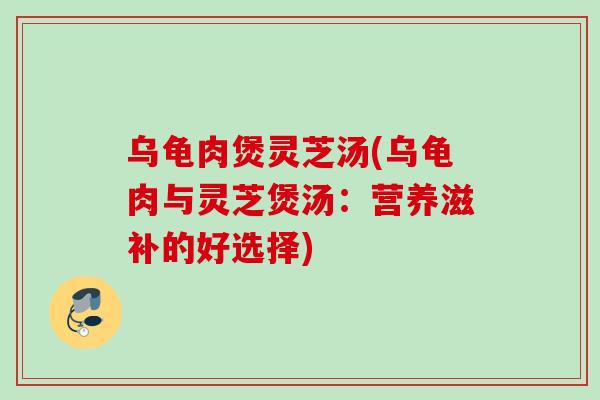 乌龟肉煲灵芝汤(乌龟肉与灵芝煲汤：营养滋补的好选择)